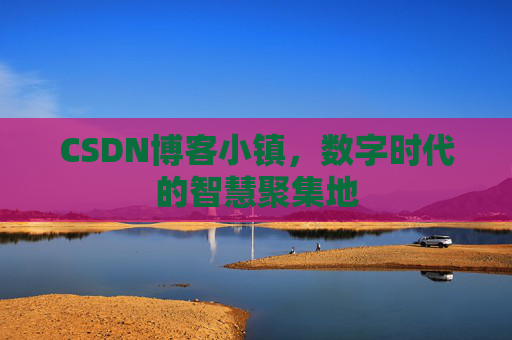 CSDN博客小镇，数字时代的智慧聚集地